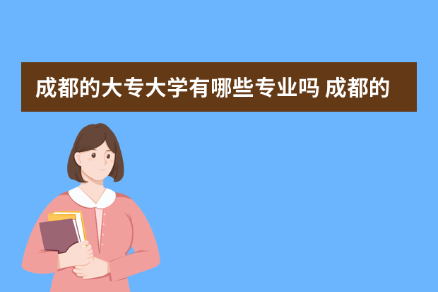 成都的大专大学有哪些专业吗 成都的的大专学校有哪些专业好就业？
